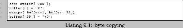 \begin{lstlisting}[caption=byte copying]
char buffer[ 100 ];
buffer[0] = 'X';
memcpy( buffer+1, buffer, 98 );
buffer[ 99 ] = '\0';
\end{lstlisting}